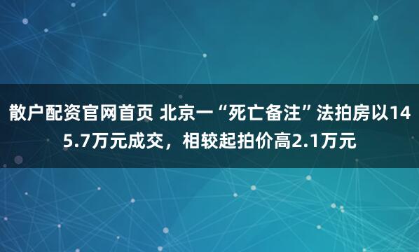散户配资官网首页 北京一“死亡备注”法拍房以145.7万元成交，相较起拍价高2.1万元