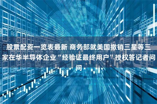 股票配资一览表最新 商务部就美国撤销三星等三家在华半导体企业“经验证最终用户”授权答记者问