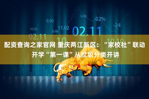 配资查询之家官网 重庆两江新区：“家校社”联动 开学“第一课”从垃圾分类开讲