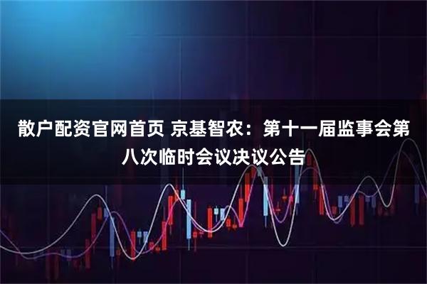 散户配资官网首页 京基智农：第十一届监事会第八次临时会议决议公告