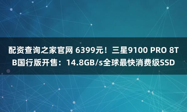 配资查询之家官网 6399元！三星9100 PRO 8TB国行版开售：14.8GB/s全球最快消费级SSD