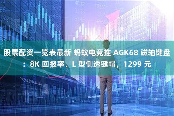 股票配资一览表最新 蚂蚁电竞推 AGK68 磁轴键盘：8K 回报率、L 型侧透键帽，1299 元