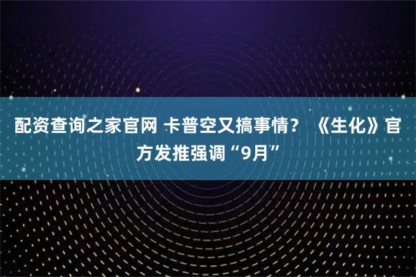 配资查询之家官网 卡普空又搞事情？ 《生化》官方发推强调“9月”