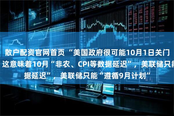 散户配资官网首页 “美国政府很可能10月1日关门，且持续很久”？这意味着10月“非农、CPI等数据延迟”，美联储只能“遵循9月计划”