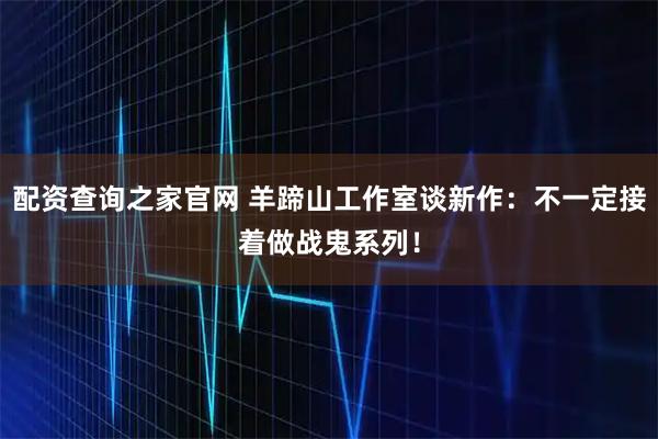 配资查询之家官网 羊蹄山工作室谈新作：不一定接着做战鬼系列！