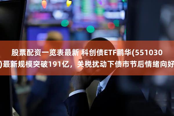 股票配资一览表最新 科创债ETF鹏华(551030)最新规模突破191亿，关税扰动下债市节后情绪向好