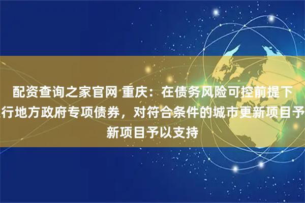 配资查询之家官网 重庆：在债务风险可控前提下通过发行地方政府专项债券，对符合条件的城市更新项目予以支持