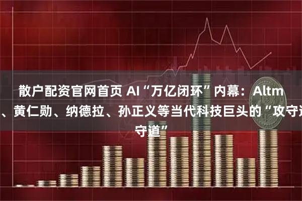 散户配资官网首页 AI“万亿闭环”内幕：Altman、黄仁勋、纳德拉、孙正义等当代科技巨头的“攻守道”