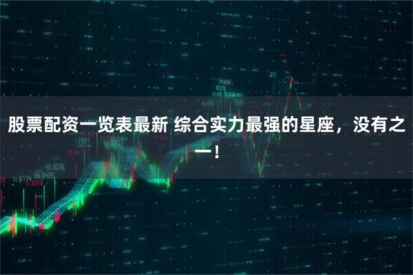 股票配资一览表最新 综合实力最强的星座，没有之一！