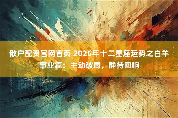 散户配资官网首页 2026年十二星座运势之白羊事业篇：主动破局，静待回响