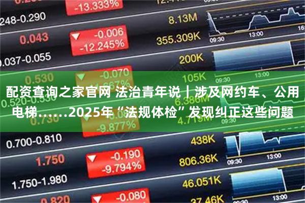 配资查询之家官网 法治青年说｜涉及网约车、公用电梯……2025年“法规体检”发现纠正这些问题