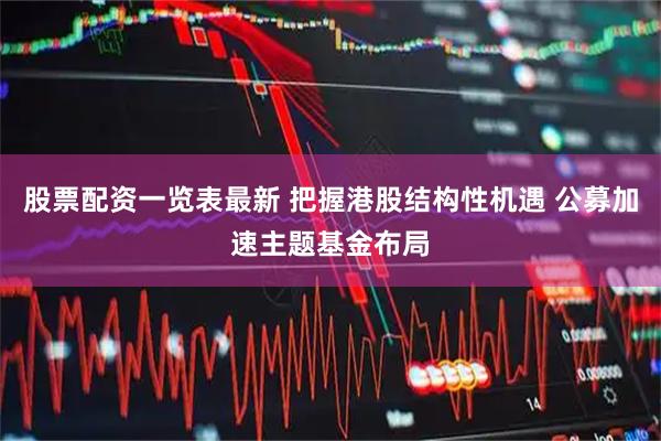 股票配资一览表最新 把握港股结构性机遇 公募加速主题基金布局