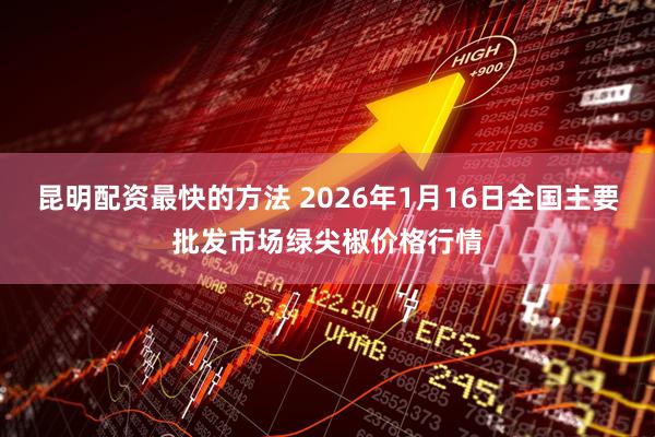 昆明配资最快的方法 2026年1月16日全国主要批发市场绿尖椒价格行情