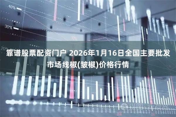靠谱股票配资门户 2026年1月16日全国主要批发市场线椒(皱椒)价格行情