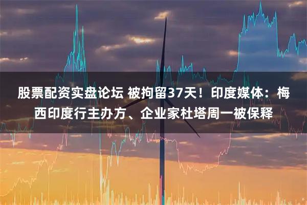 股票配资实盘论坛 被拘留37天！印度媒体：梅西印度行主办方、企业家杜塔周一被保释