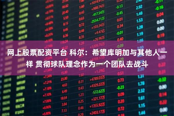 网上股票配资平台 科尔：希望库明加与其他人一样 贯彻球队理念作为一个团队去战斗