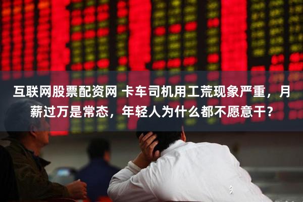 互联网股票配资网 卡车司机用工荒现象严重，月薪过万是常态，年轻人为什么都不愿意干？