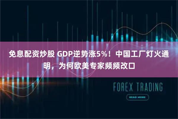 免息配资炒股 GDP逆势涨5%！中国工厂灯火通明，为何欧美专家频频改口