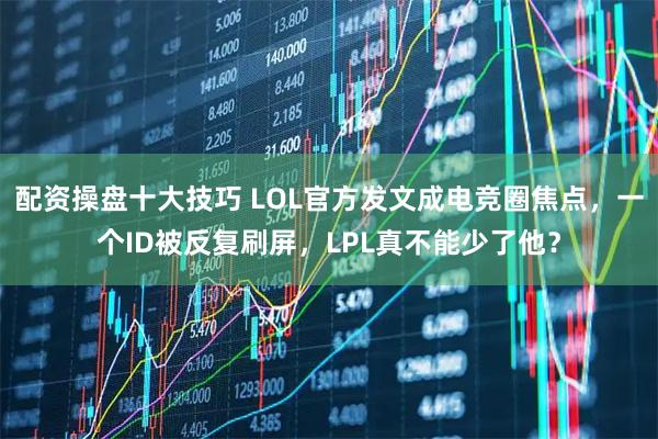 配资操盘十大技巧 LOL官方发文成电竞圈焦点，一个ID被反复刷屏，LPL真不能少了他？