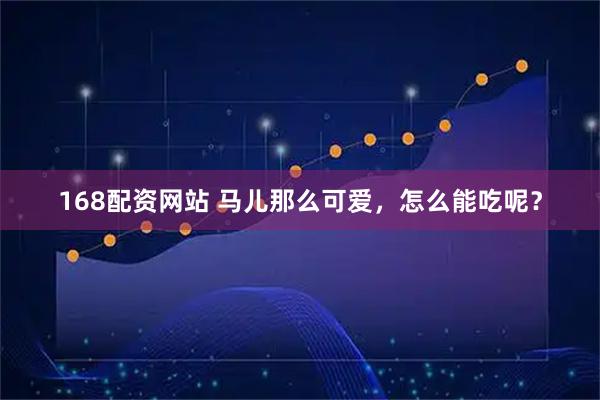 168配资网站 马儿那么可爱，怎么能吃呢？