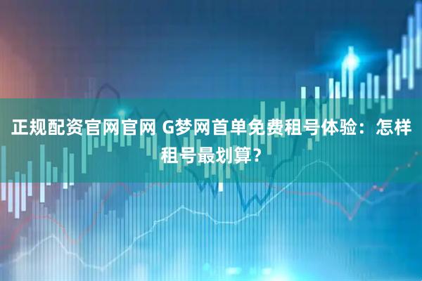 正规配资官网官网 G梦网首单免费租号体验：怎样租号最划算？