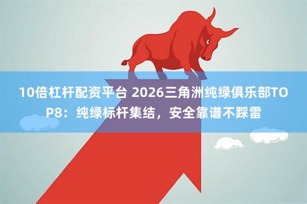 10倍杠杆配资平台 2026三角洲纯绿俱乐部TOP8：纯绿标杆集结，安全靠谱不踩雷