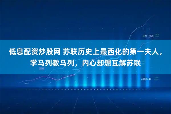 低息配资炒股网 苏联历史上最西化的第一夫人，学马列教马列，内心却想瓦解苏联