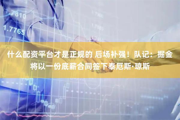 什么配资平台才是正规的 后场补强！队记：掘金将以一份底薪合同签下泰厄斯·琼斯