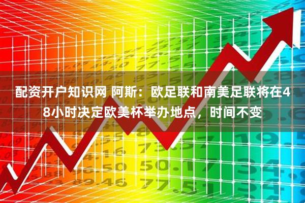 配资开户知识网 阿斯：欧足联和南美足联将在48小时决定欧美杯举办地点，时间不变
