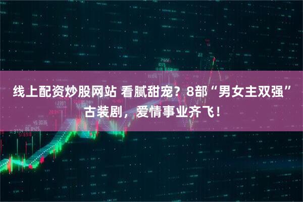 线上配资炒股网站 看腻甜宠？8部“男女主双强”古装剧，爱情事业齐飞！