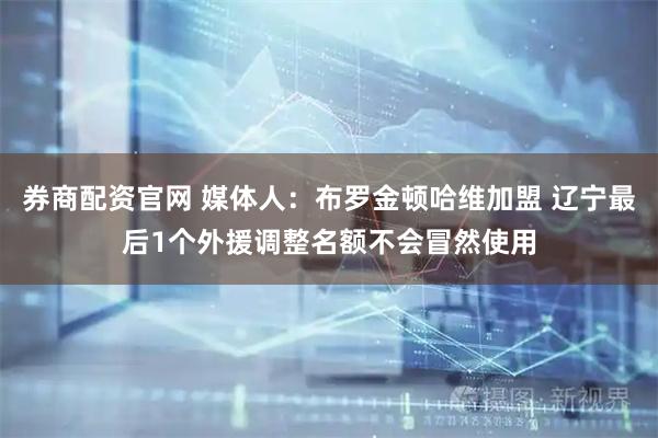 券商配资官网 媒体人：布罗金顿哈维加盟 辽宁最后1个外援调整名额不会冒然使用