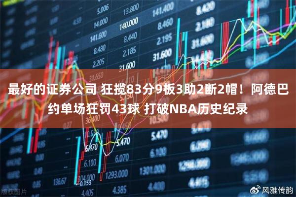最好的证券公司 狂揽83分9板3助2断2帽！阿德巴约单场狂罚43球 打破NBA历史纪录