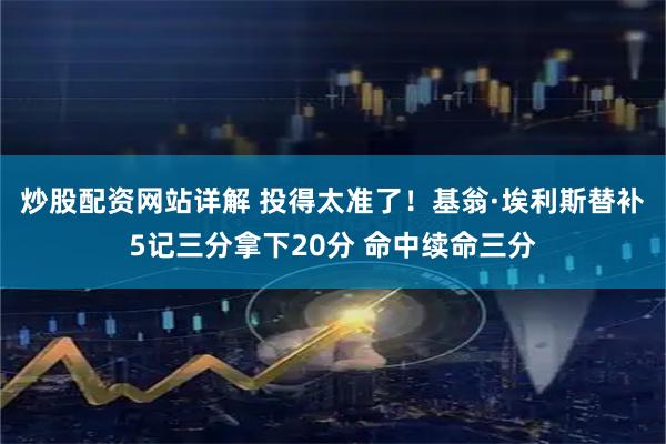 炒股配资网站详解 投得太准了！基翁·埃利斯替补5记三分拿下20分 命中续命三分