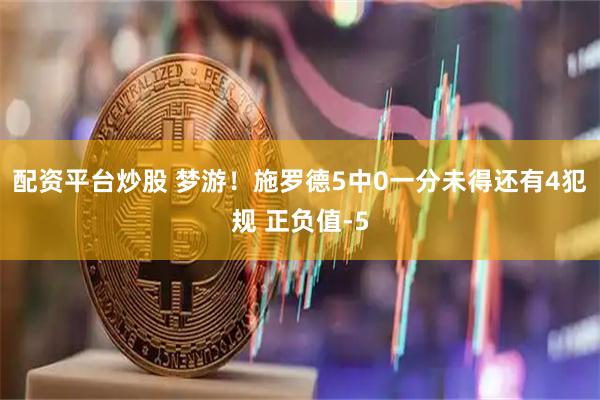 配资平台炒股 梦游！施罗德5中0一分未得还有4犯规 正负值-5