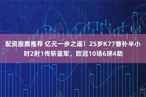 配资股票推荐 亿元一步之遥！25岁K77替补半小时2射1传斩蓝军，欧冠10场6球4助