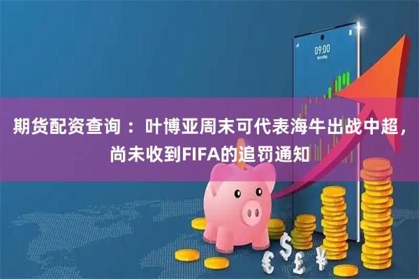 期货配资查询 ：叶博亚周末可代表海牛出战中超，尚未收到FIFA的追罚通知