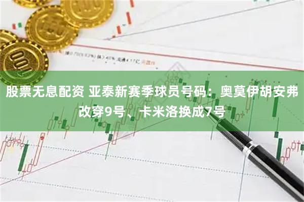 股票无息配资 亚泰新赛季球员号码：奥莫伊胡安弗改穿9号、卡米洛换成7号