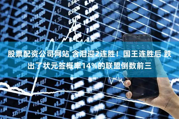 股票配资公司网站 含泪迎2连胜！国王连胜后 跌出了状元签概率14%的联盟倒数前三