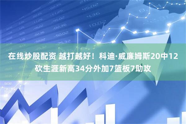 在线炒股配资 越打越好！科迪·威廉姆斯20中12砍生涯新高34分外加7篮板7助攻