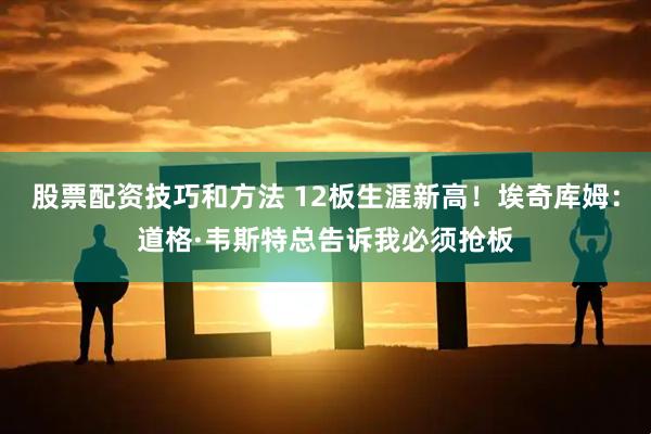 股票配资技巧和方法 12板生涯新高！埃奇库姆：道格·韦斯特总告诉我必须抢板