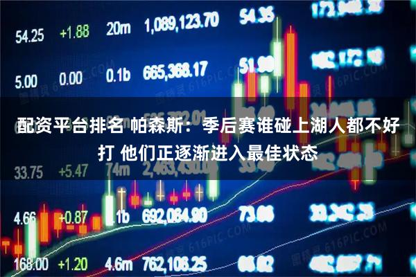 配资平台排名 帕森斯：季后赛谁碰上湖人都不好打 他们正逐渐进入最佳状态