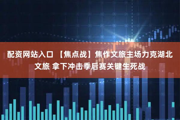 配资网站入口 【焦点战】焦作文旅主场力克湖北文旅 拿下冲击季后赛关键生死战