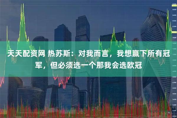 天天配资网 热苏斯：对我而言，我想赢下所有冠军，但必须选一个那我会选欧冠