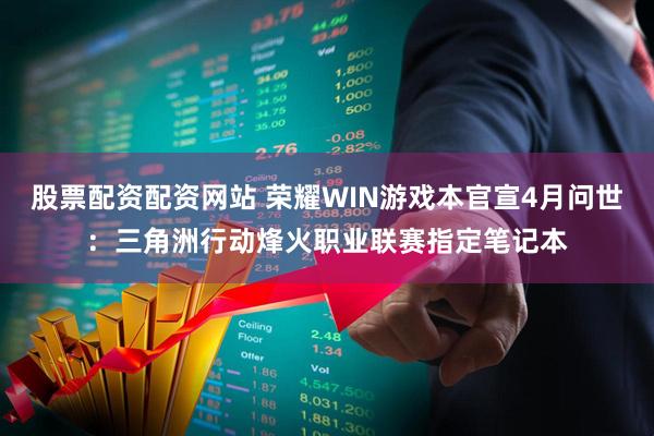 股票配资配资网站 荣耀WIN游戏本官宣4月问世：三角洲行动烽火职业联赛指定笔记本