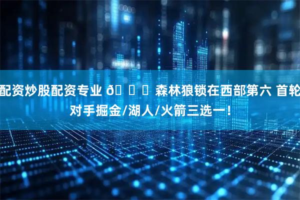 配资炒股配资专业 🔒森林狼锁在西部第六 首轮对手掘金/湖人/火箭三选一！