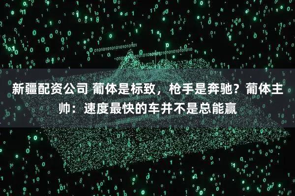 新疆配资公司 葡体是标致，枪手是奔驰？葡体主帅：速度最快的车并不是总能赢