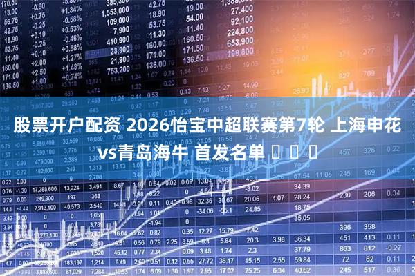 股票开户配资 2026怡宝中超联赛第7轮 上海申花vs青岛海牛 首发名单 ​​​