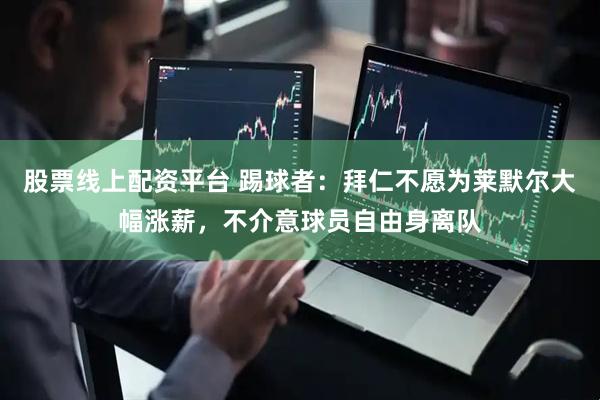 股票线上配资平台 踢球者：拜仁不愿为莱默尔大幅涨薪，不介意球员自由身离队