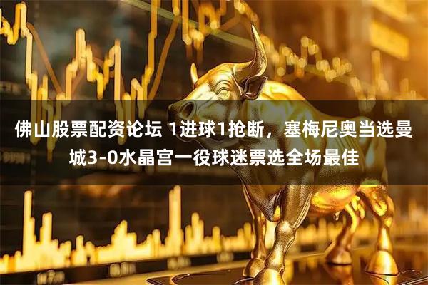佛山股票配资论坛 1进球1抢断，塞梅尼奥当选曼城3-0水晶宫一役球迷票选全场最佳