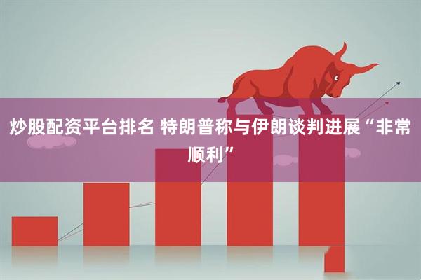 炒股配资平台排名 特朗普称与伊朗谈判进展“非常顺利”